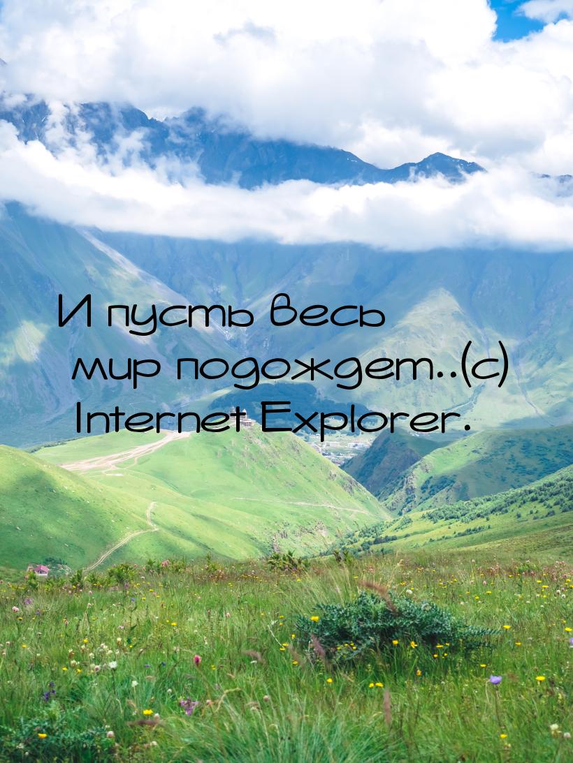 И пусть весь миp подождет..(с) Internet Explorer.