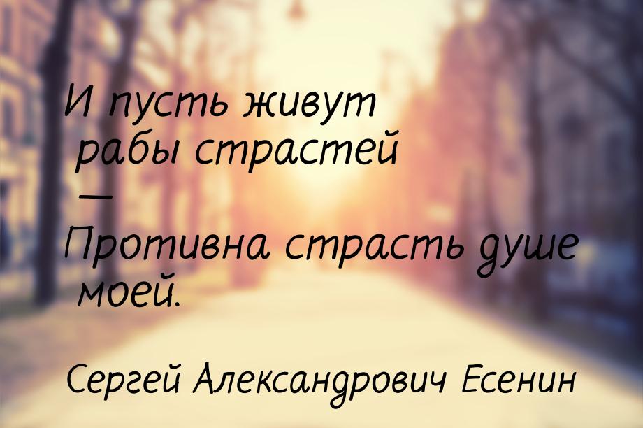 И пусть живут рабы страстей — Противна страсть душе моей.