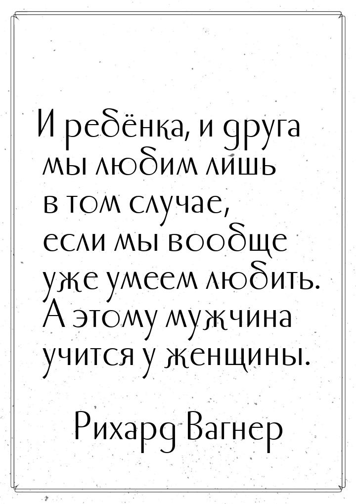 И ребёнка, и друга мы любим лишь в том случае, если мы вообще уже умеем любить. А этому му