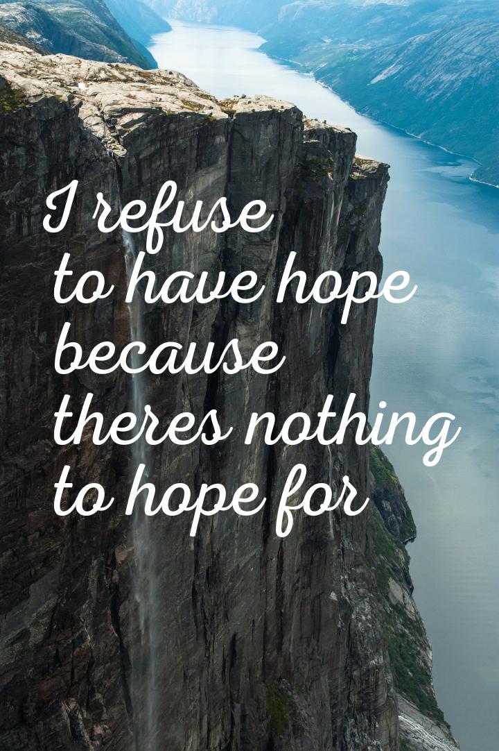 I refuse to have hope because theres nothing to hope for