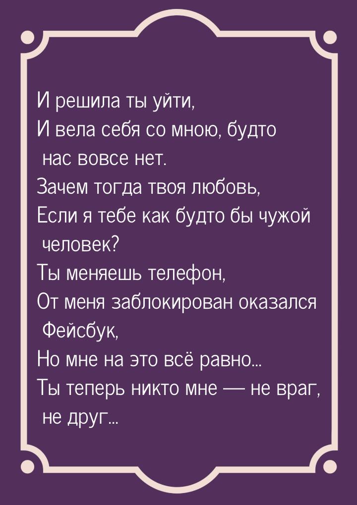 И решила ты уйти, И вела себя со мною, будто нас вовсе нет. Зачем тогда твоя любовь, Если 