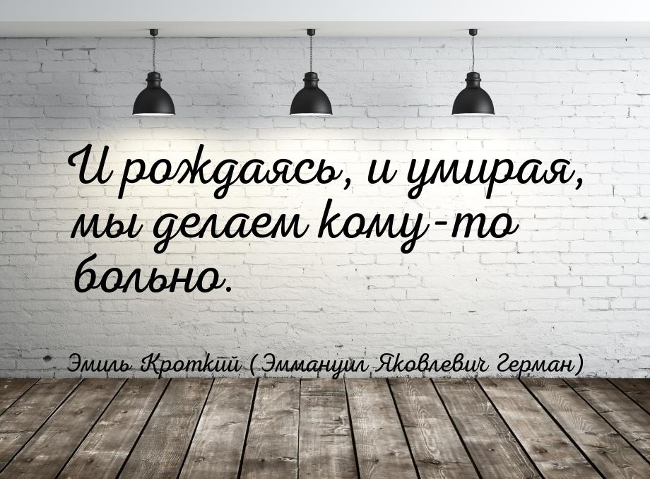 И рождаясь, и умирая, мы делаем кому-то больно.