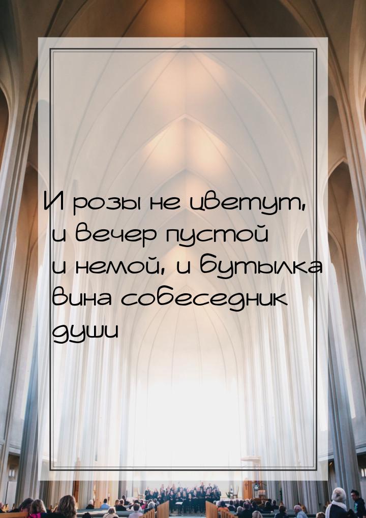 И розы не цветут, и вечер пустой и немой, и бутылка вина собеседник души…