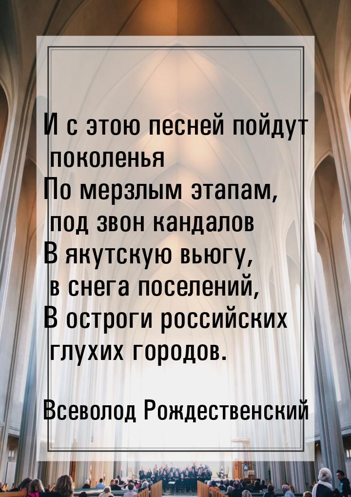 И с этою песней пойдут поколенья По мерзлым этапам, под звон кандалов В якутскую вьюгу, в 