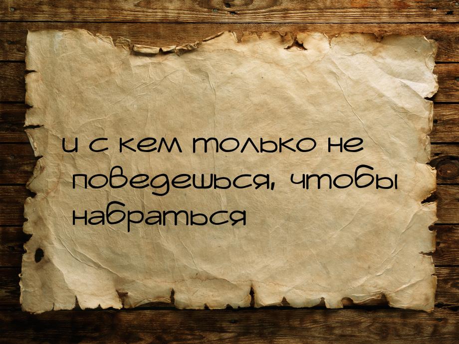 и с кем только не поведешься, чтобы набраться