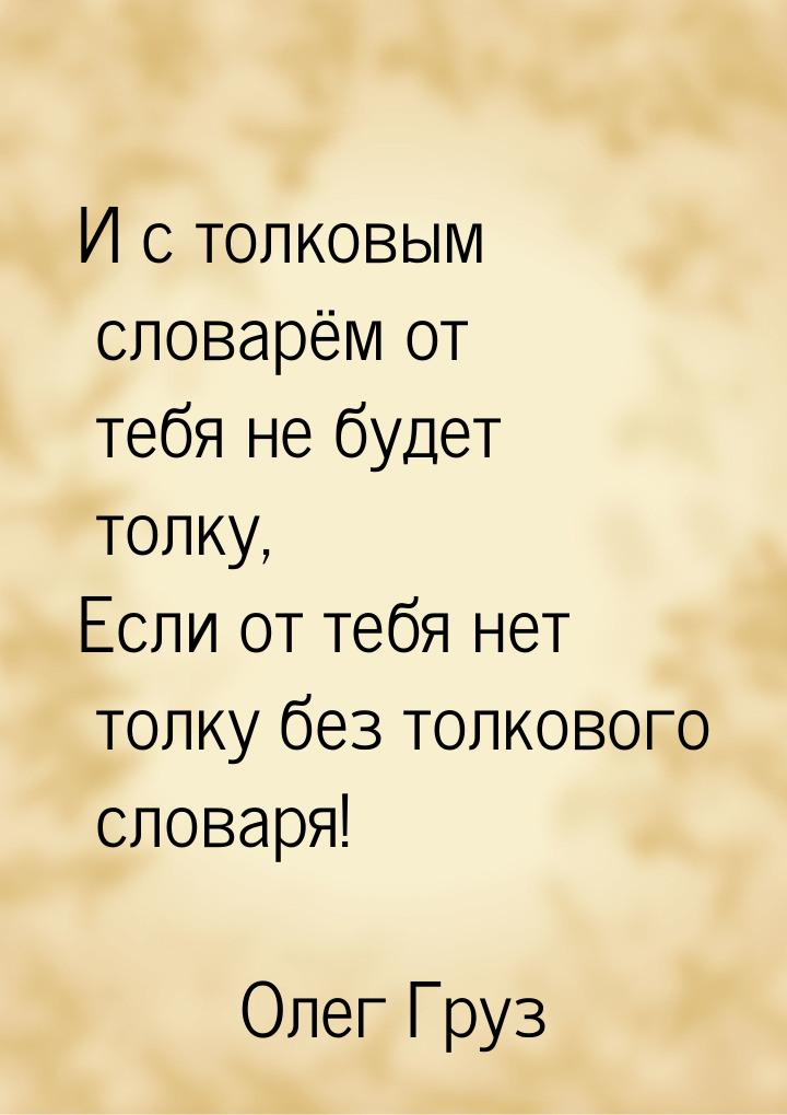 И с толковым словарём от тебя не будет толку, Если от тебя нет толку без толкового словаря