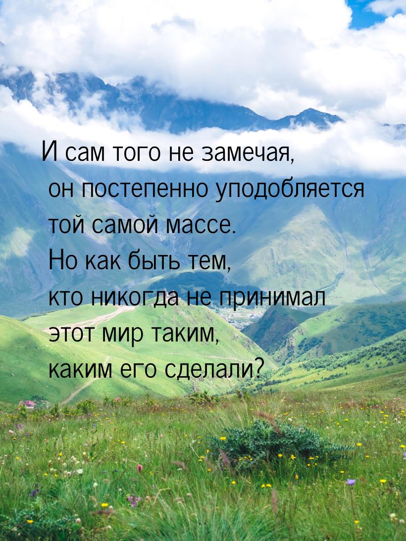 И сам того не замечая, он постепенно уподобляется той самой массе. Но как быть тем, кто ни