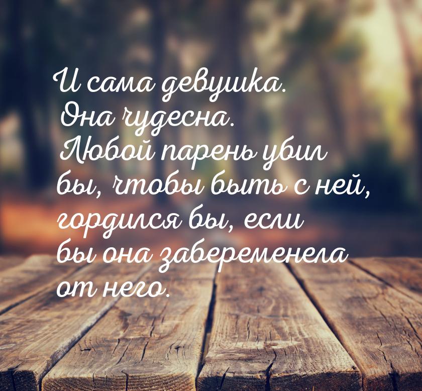 И сама девушка. Она чудесна. Любой парень убил бы, чтобы быть с ней, гордился бы, если бы 