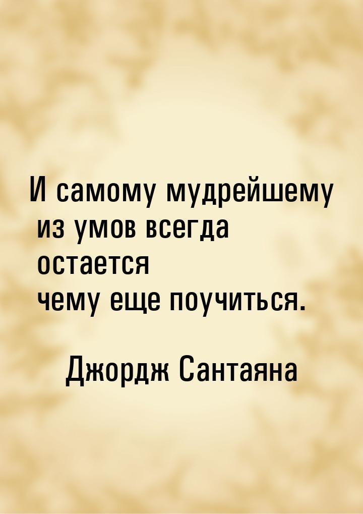 И самому мудрейшему из умов всегда остается чему еще поучиться.