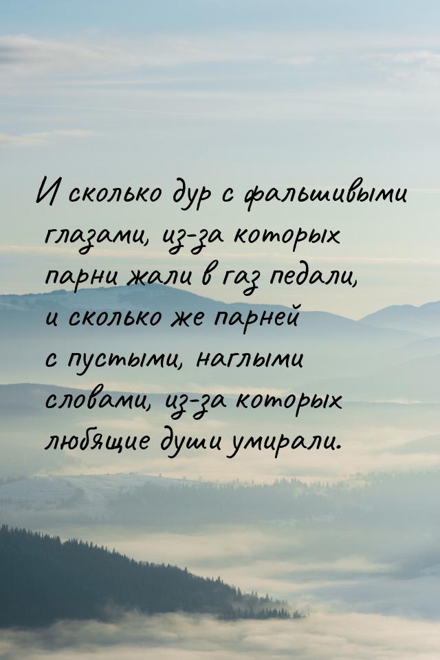 И сколько дур с фальшивыми глазами, из-за которых парни жали в газ педали, и сколько же па