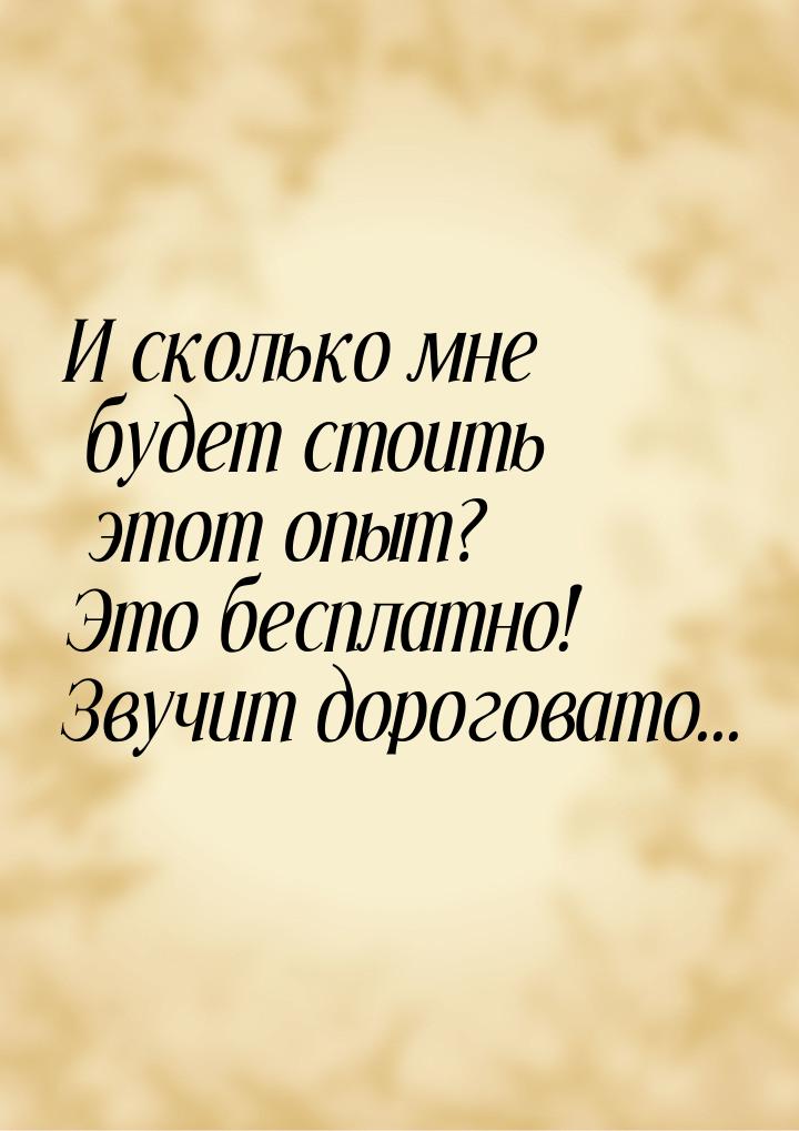 И сколько мне будет стоить этот опыт? Это бесплатно! Звучит дороговато...