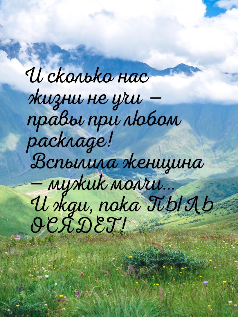 И сколько нас жизни не учи — правы при любом раскладе! Вспылила женщина — мужик молчи… И ж