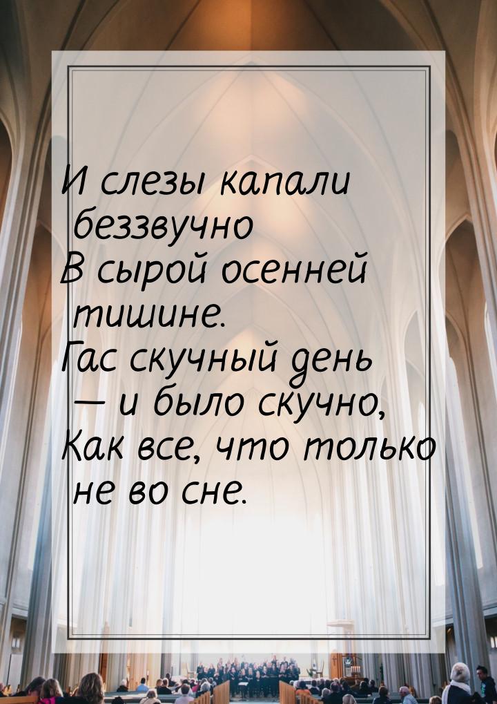 И слезы капали беззвучно В сырой осенней тишине. Гас скучный день  и было скучно, К