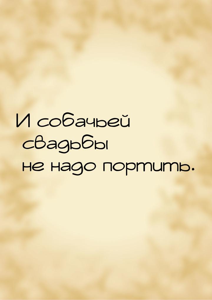 И собачьей свадьбы не надо портить.