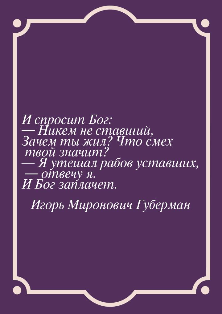 И спросит Бог:  Никем не ставший, Зачем ты жил? Что смех твой значит?  Я уте