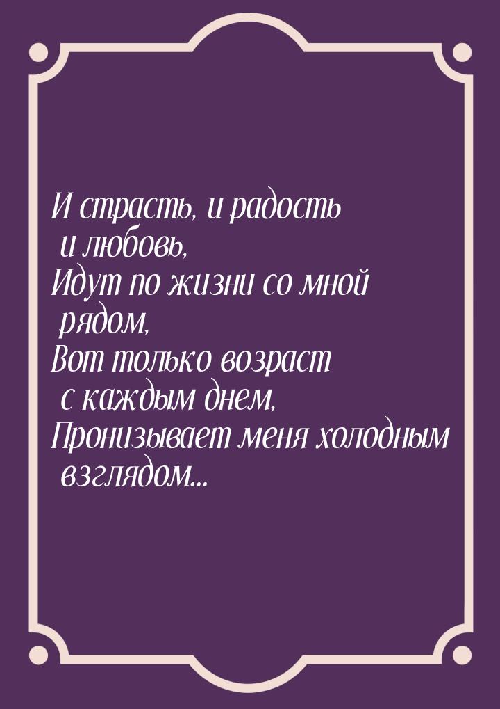 И страсть, и радость и любовь, Идут по жизни со мной рядом, Вот только возраст с каждым дн