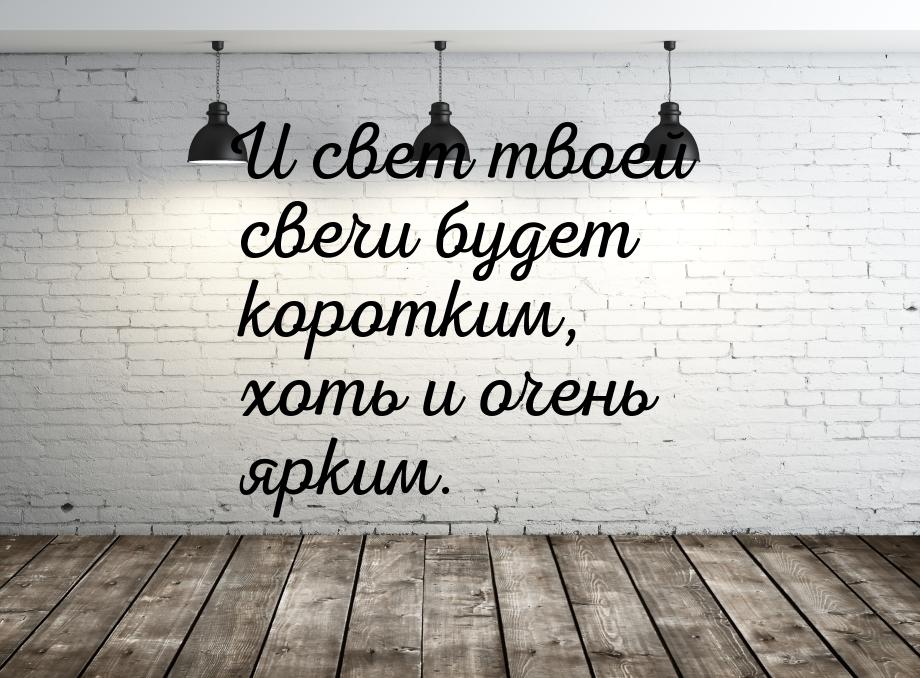 И свет твоей свечи будет коротким, хоть и очень ярким.