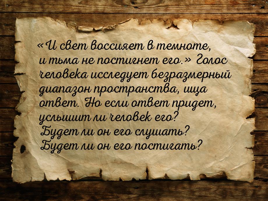 «И свет воссияет в темноте, и тьма не постигнет его.» Голос человека исследует безразмерны