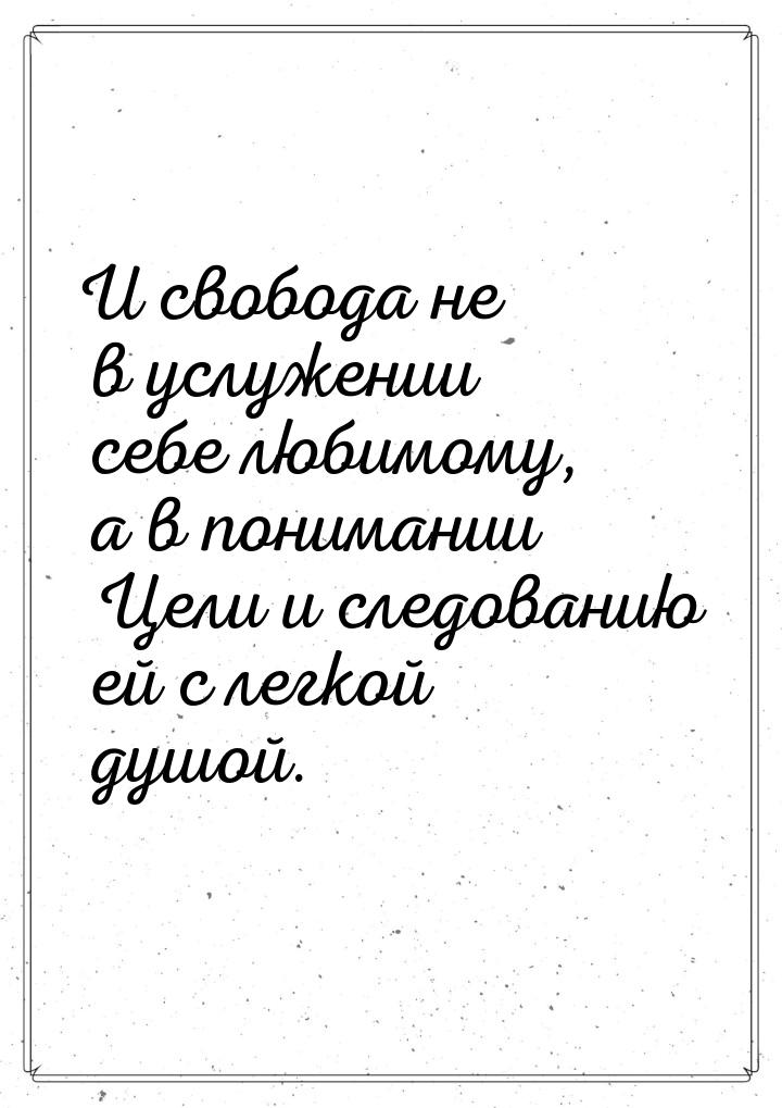 И свобода не в услужении себе любимому, а в понимании Цели и следованию ей с легкой душой.