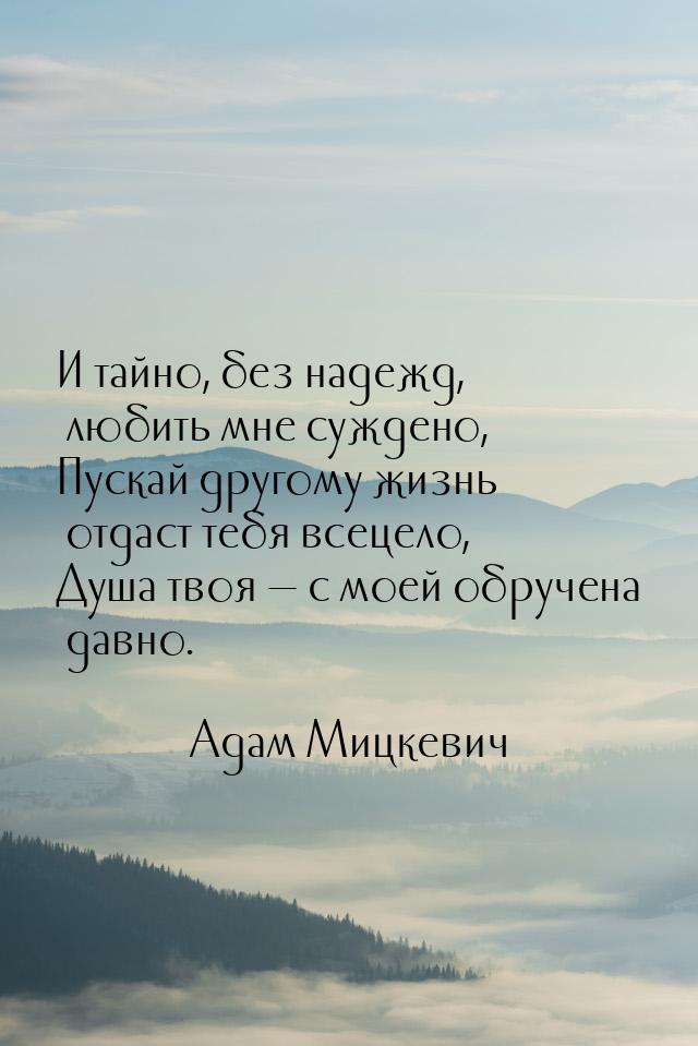 И тайно, без надежд, любить мне суждено, Пускай другому жизнь отдаст тебя всецело, Душа тв