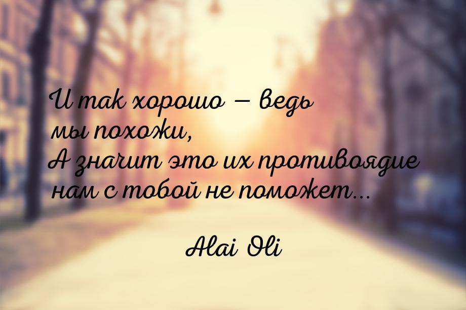 И так хорошо  ведь мы похожи, А значит это их противоядие нам с тобой не поможет...