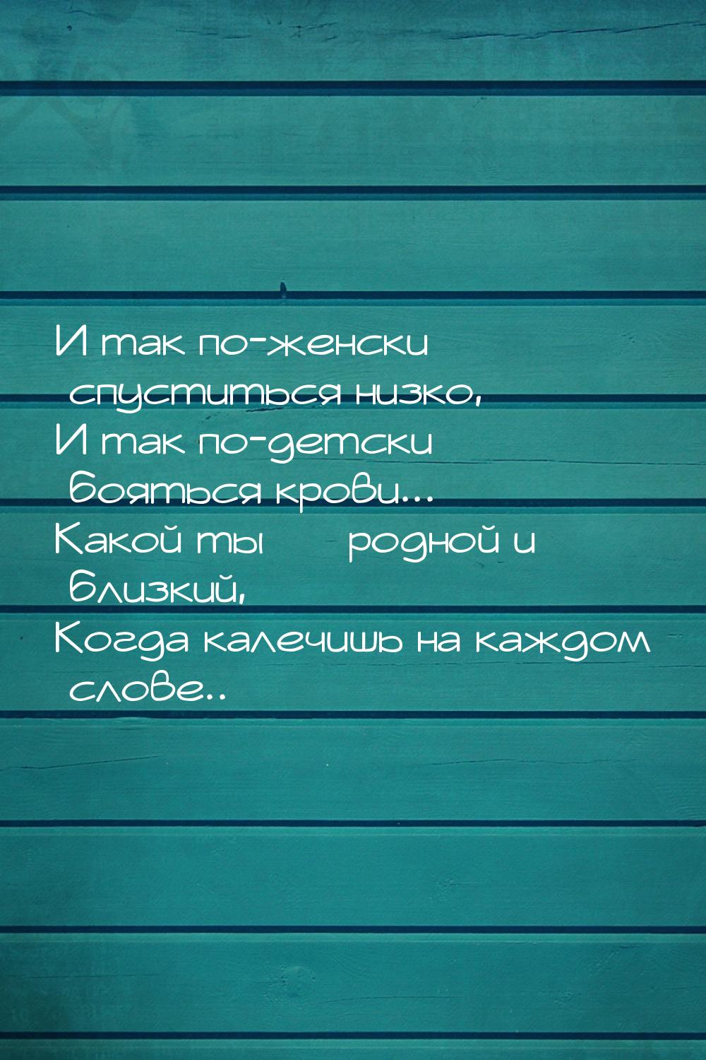 И так по-женски спуститься низко, И так по-детски бояться крови... Какой ты *** родной и б