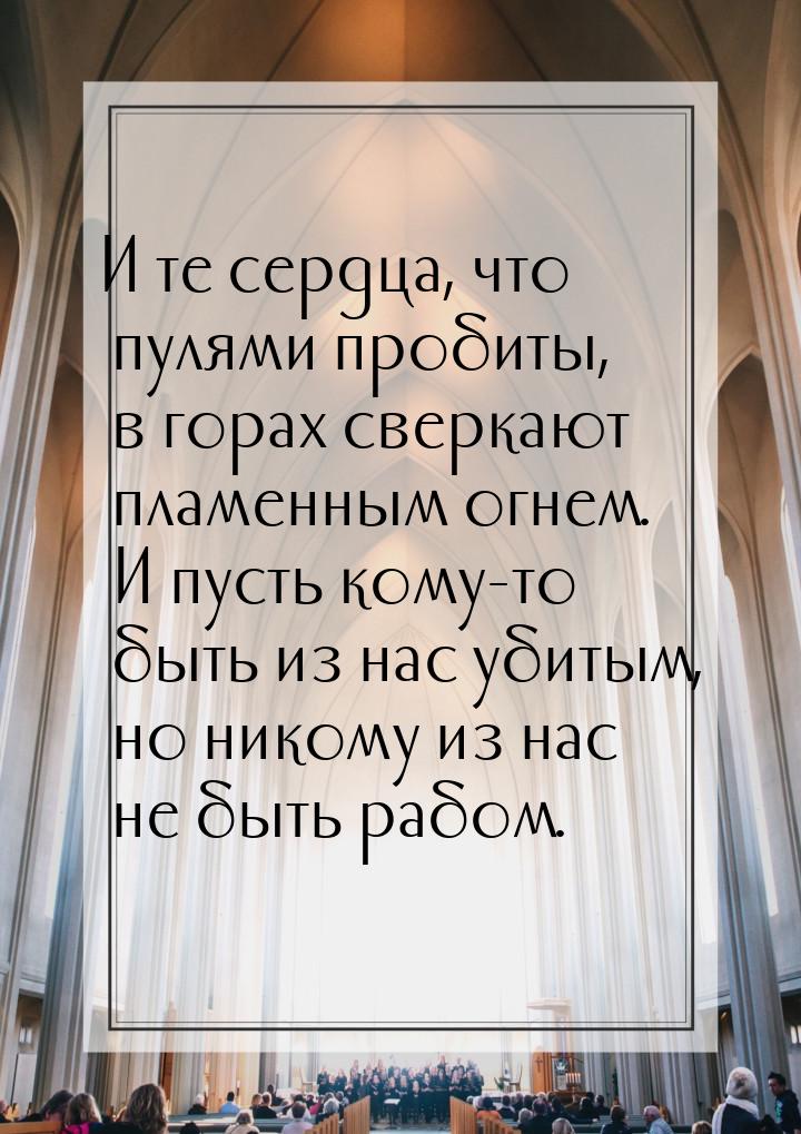 И те сердца, что пулями пробиты, в горах сверкают пламенным огнем. И пусть кому-то быть из