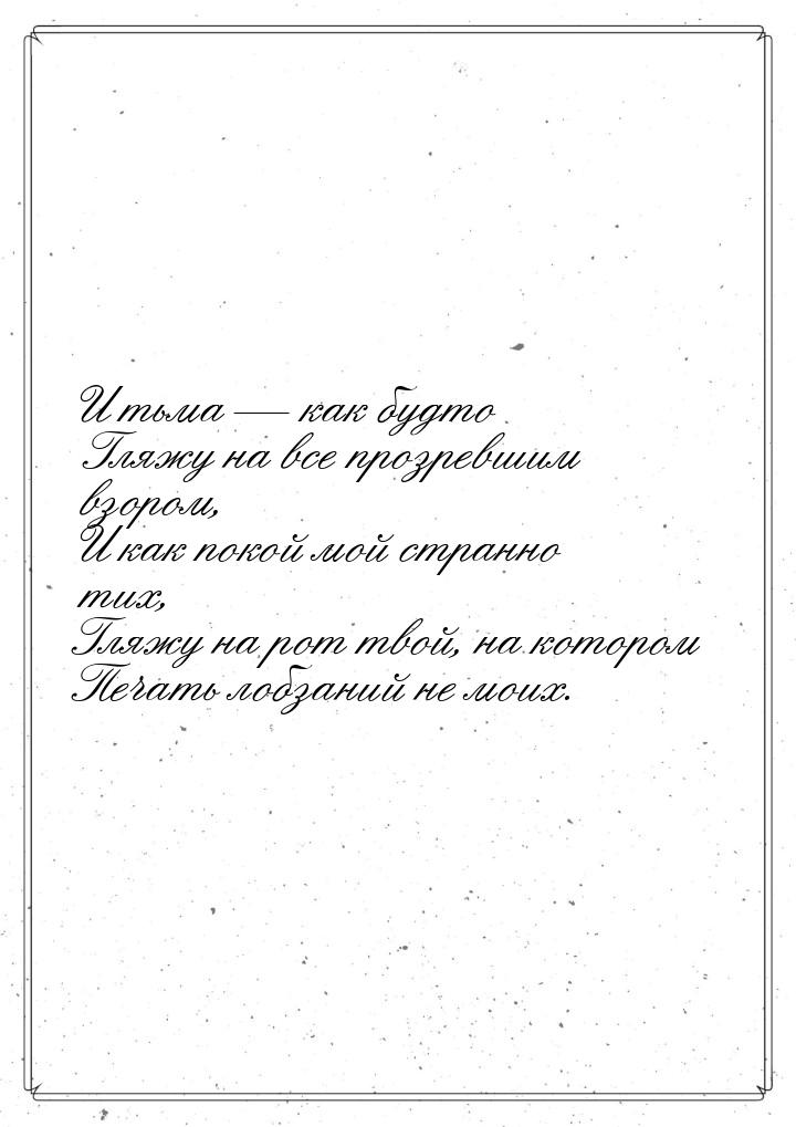 И тьма — как будто Гляжу на все прозревшим взором, И как покой мой странно тих, Гляжу на р