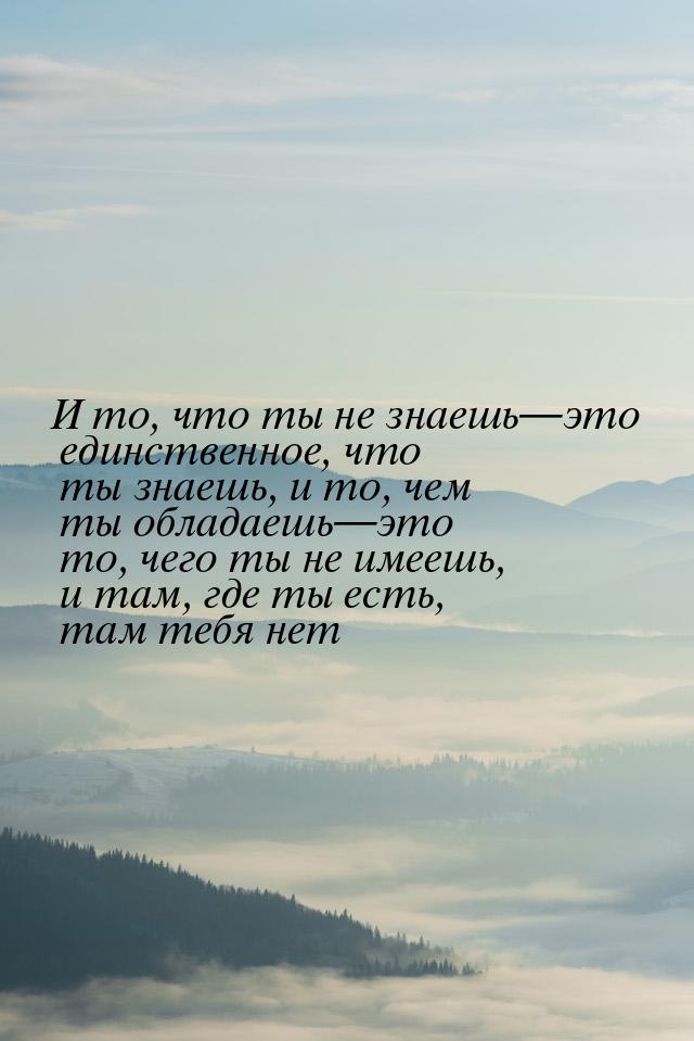 И то, что ты не знаешьэто единственное, что ты знаешь, и то, чем ты обладаешь&mdash