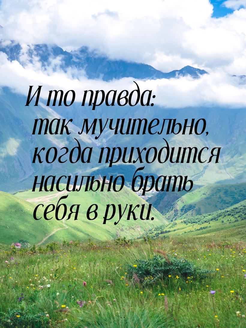 И то правда: так мучительно, когда приходится насильно брать себя в руки.