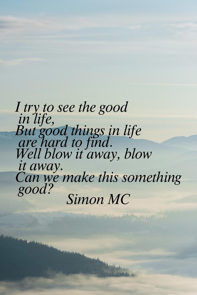 I try to see the good in life, But good things in life are hard to find. Well blow it away