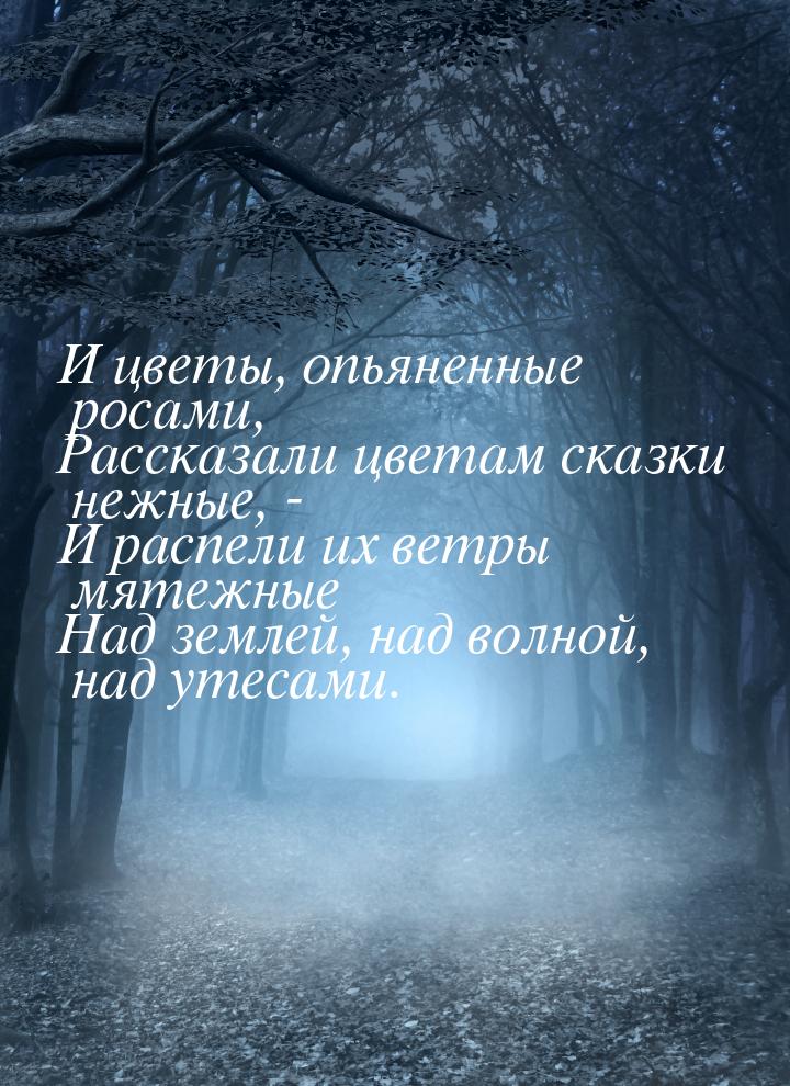 И цветы, опьяненные росами, Рассказали цветам сказки нежные, - И распели их ветры мятежные