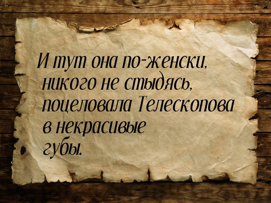 И тут она по-женски, никого не стыдясь, поцеловала Телескопова в некрасивые губы.