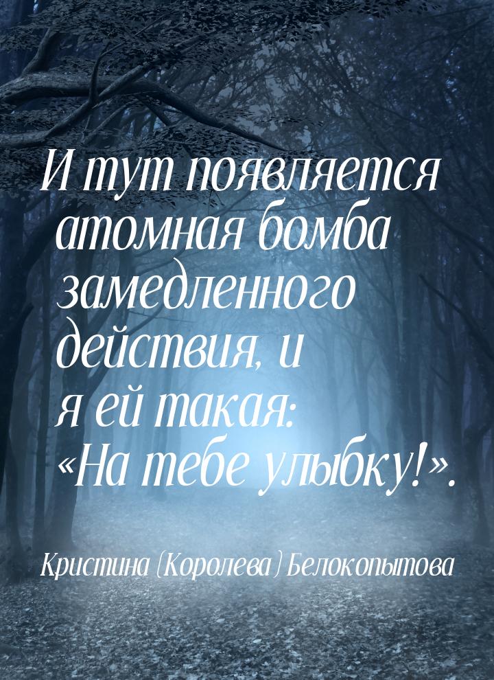 И тут появляется атомная бомба замедленного действия, и я ей такая: На тебе улыбку!