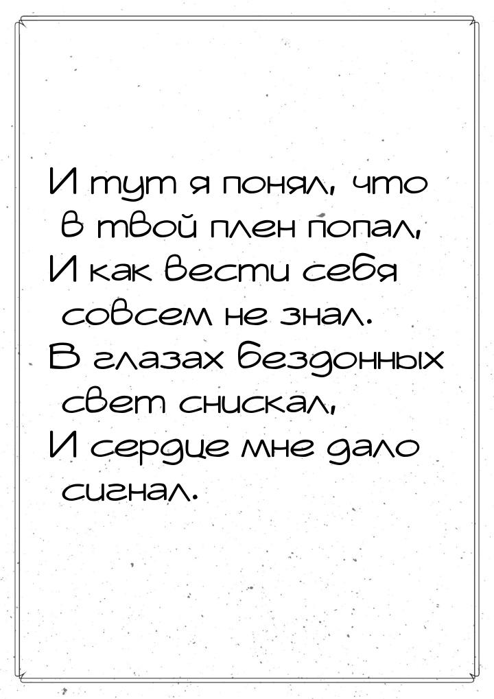 И тут я понял, что в твой плен попал, И как вести себя совсем не знал. В глазах бездонных 