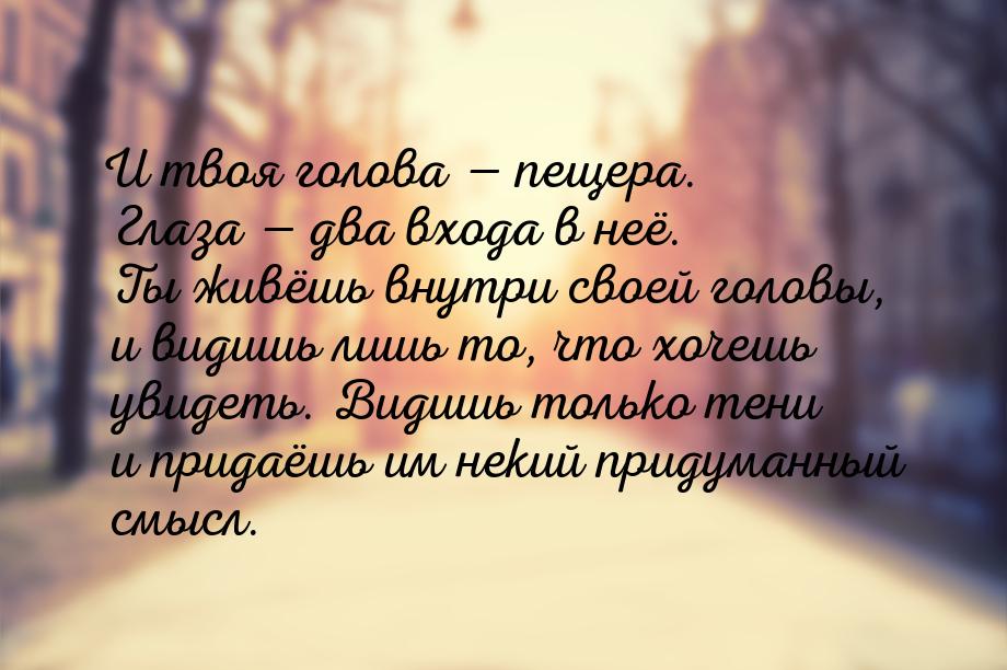 И твоя голова  пещера. Глаза  два входа в неё. Ты живёшь внутри своей головы