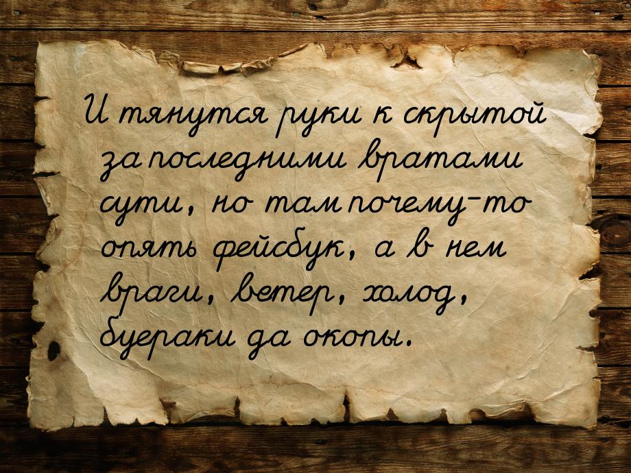 И тянутся руки к скрытой за последними вратами сути, но там почему-то опять фейсбук, а в н