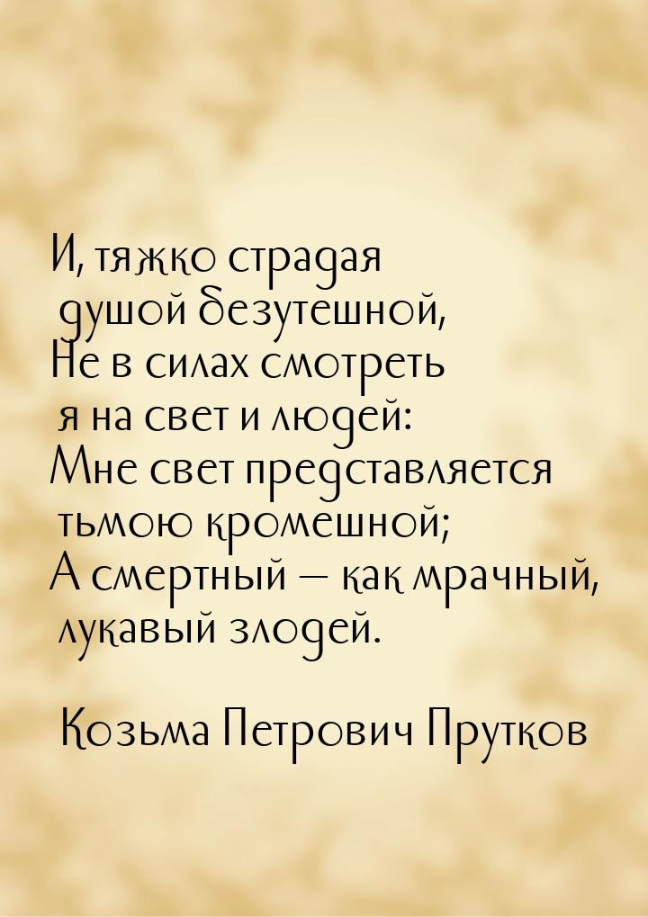 И, тяжко страдая душой безутешной, Не в силах смотреть я на свет и людей: Мне свет предста