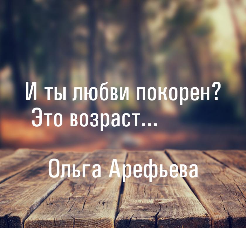 И ты любви покорен? Это возраст...