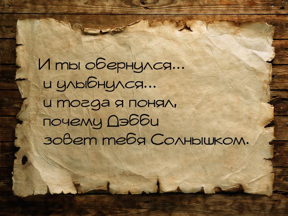 И ты обернулся... и улыбнулся... и тогда я понял, почему Дэбби зовет тебя Солнышком.