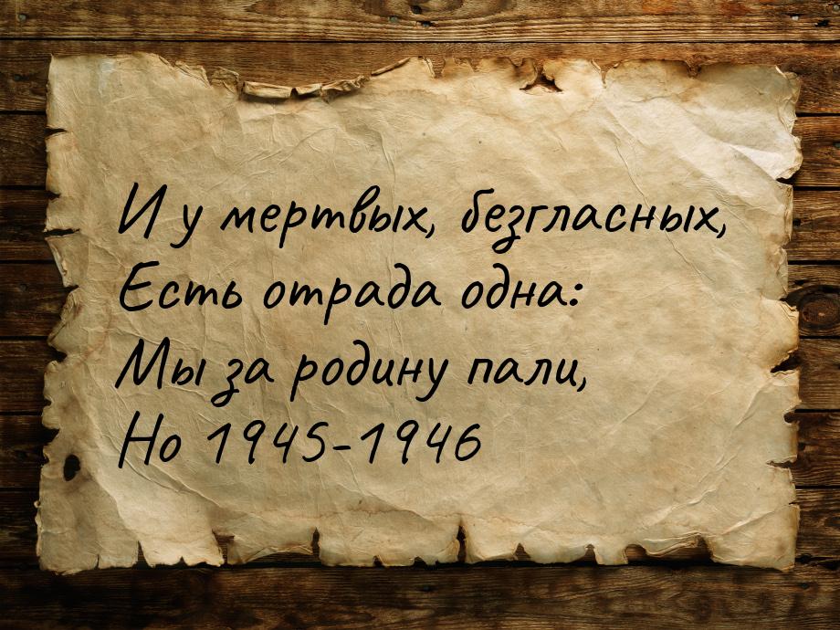 И у мертвых, безгласных, Есть отрада одна: Мы за родину пали, Но 1945-1946