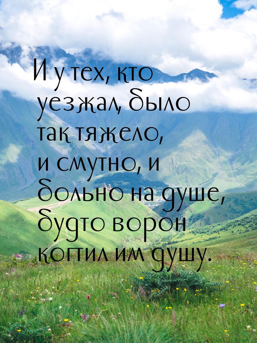 И у тех, кто уезжал, было так тяжело, и смутно, и больно на душе, будто ворон когтил им ду