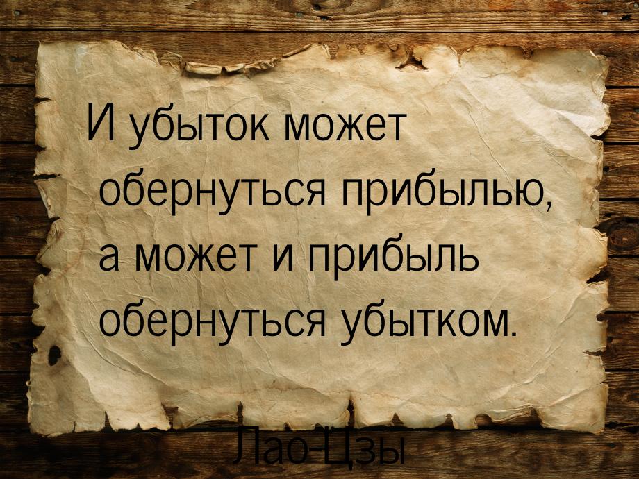 И убыток может обернуться прибылью, а может и прибыль обернуться убытком.