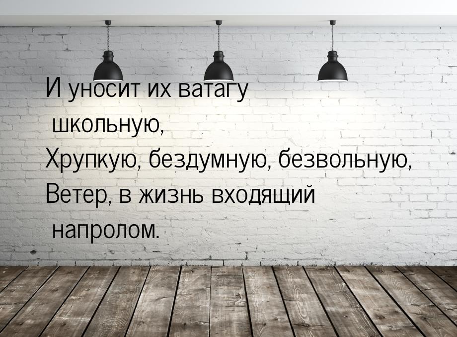 И уносит их ватагу школьную, Хрупкую, бездумную, безвольную, Ветер, в жизнь входящий напро