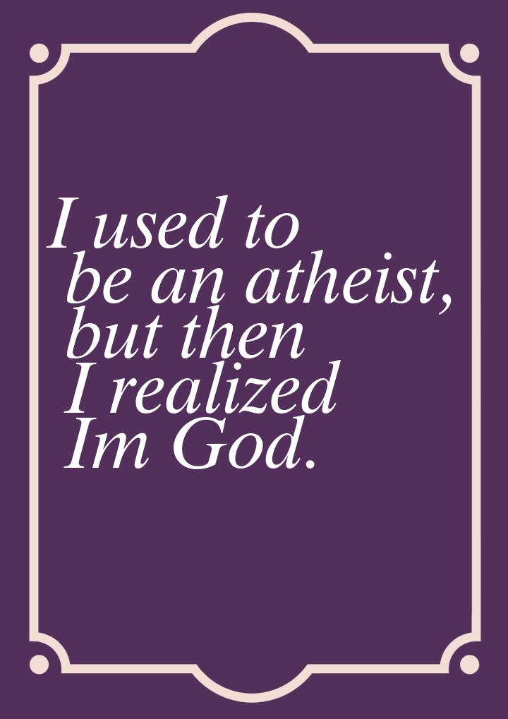 I used to be an atheist, but then I realized Im God.