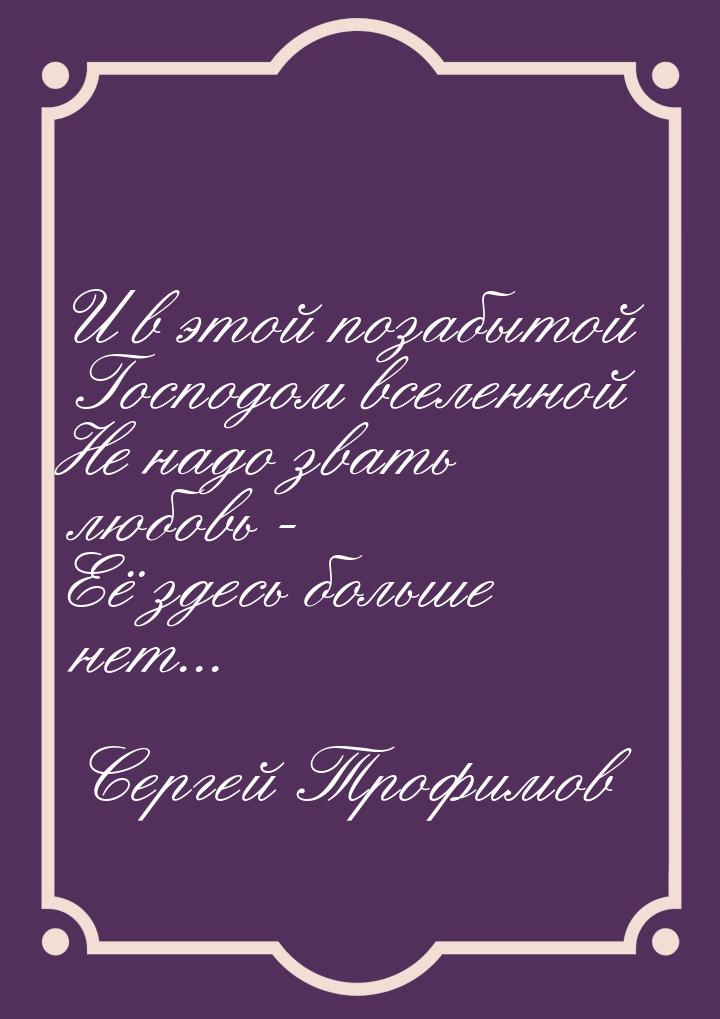 И в этой позабытой Господом вселенной Не надо звать любовь - Её здесь больше нет...