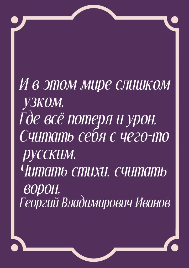 И в этом мире слишком узком, Где всё потеря и урон, Считать себя с чего-то русским, Читать