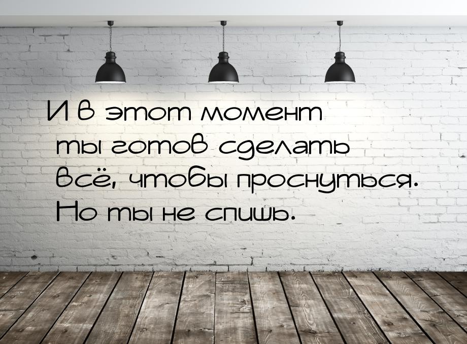 И в этот момент ты готов сделать всё, чтобы проснуться. Но ты не спишь.