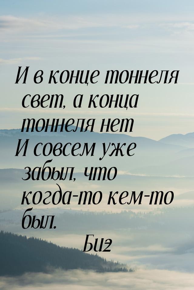 И в конце тоннеля свет, а конца тоннеля нет И совсем уже забыл, что когда-то кем-то был.