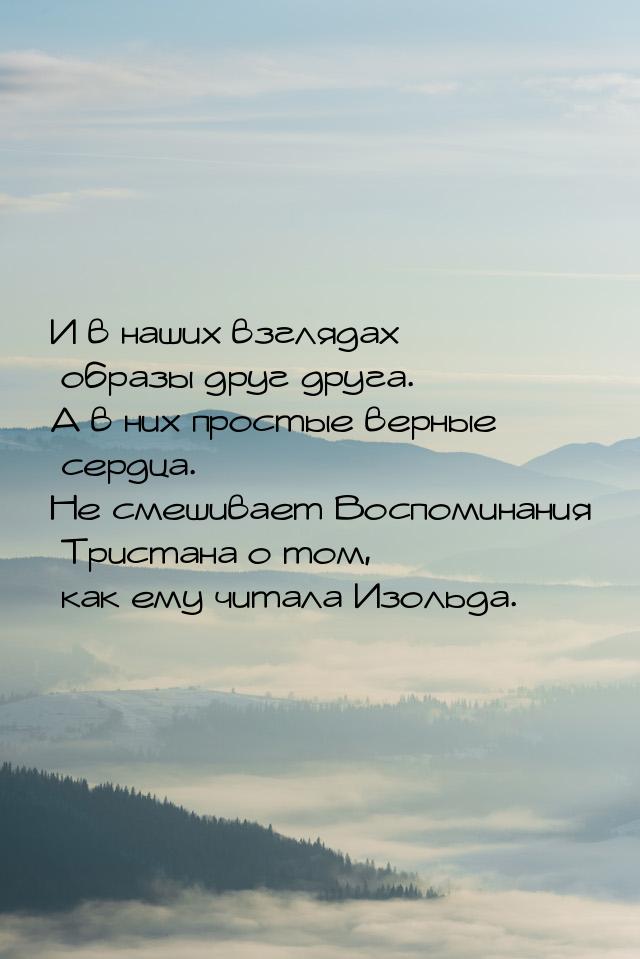 И в наших взглядах образы друг друга. А в них простые верные сердца. Не смешивает Воспомин